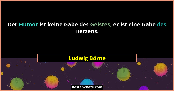 Der Humor ist keine Gabe des Geistes, er ist eine Gabe des Herzens.... - Ludwig Börne
