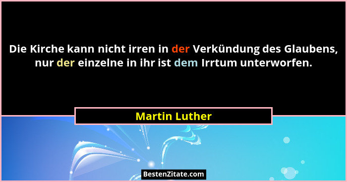 Die Kirche kann nicht irren in der Verkündung des Glaubens, nur der einzelne in ihr ist dem Irrtum unterworfen.... - Martin Luther