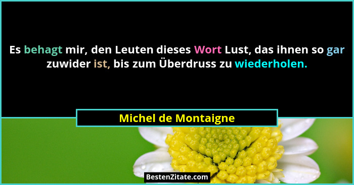 Es behagt mir, den Leuten dieses Wort Lust, das ihnen so gar zuwider ist, bis zum Überdruss zu wiederholen.... - Michel de Montaigne