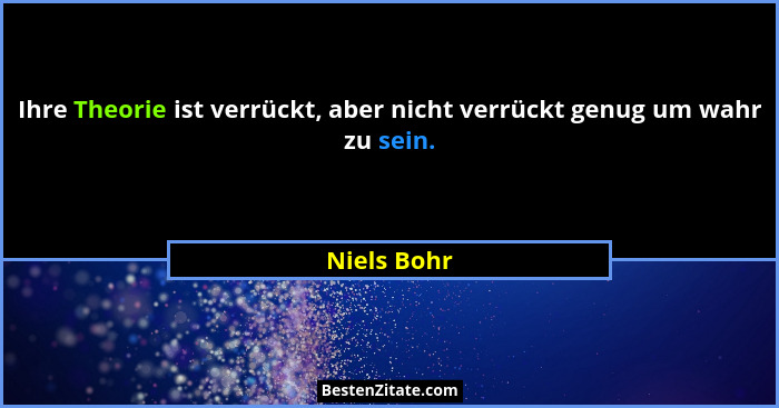 Ihre Theorie ist verrückt, aber nicht verrückt genug um wahr zu sein.... - Niels Bohr