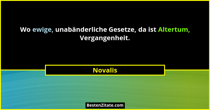 Wo ewige, unabänderliche Gesetze, da ist Altertum, Vergangenheit.... - Novalis