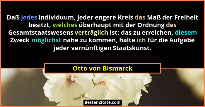 Daß jedes Individuum, jeder engere Kreis das Maß der Freiheit besitzt, welches überhaupt mit der Ordnung des Gesamtstaatswesens ve... - Otto von Bismarck