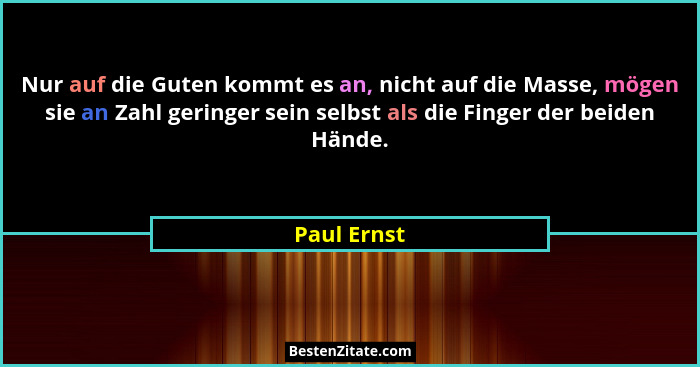 Nur auf die Guten kommt es an, nicht auf die Masse, mögen sie an Zahl geringer sein selbst als die Finger der beiden Hände.... - Paul Ernst