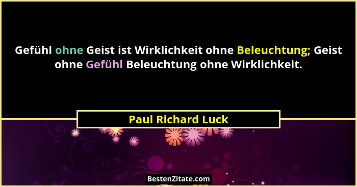 Gefühl ohne Geist ist Wirklichkeit ohne Beleuchtung; Geist ohne Gefühl Beleuchtung ohne Wirklichkeit.... - Paul Richard Luck