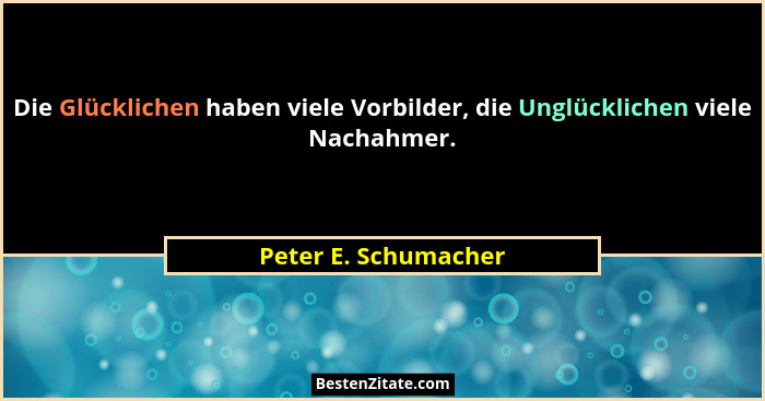 Die Glücklichen haben viele Vorbilder, die Unglücklichen viele Nachahmer.... - Peter E. Schumacher