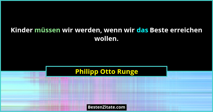 Kinder müssen wir werden, wenn wir das Beste erreichen wollen.... - Philipp Otto Runge