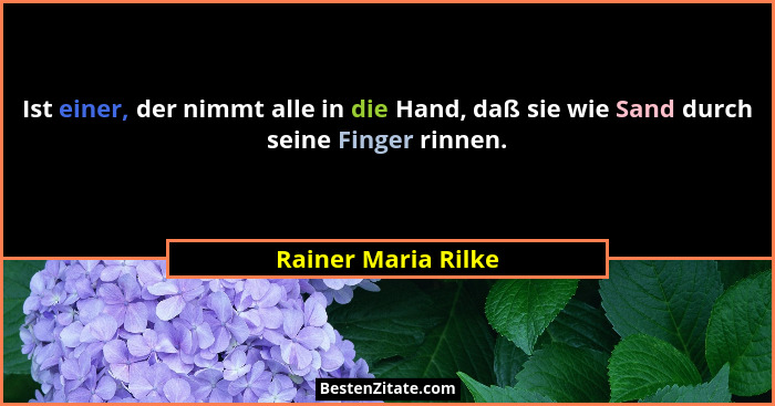 Ist einer, der nimmt alle in die Hand, daß sie wie Sand durch seine Finger rinnen.... - Rainer Maria Rilke