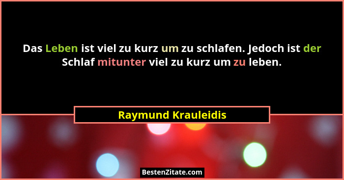 Das Leben ist viel zu kurz um zu schlafen. Jedoch ist der Schlaf mitunter viel zu kurz um zu leben.... - Raymund Krauleidis