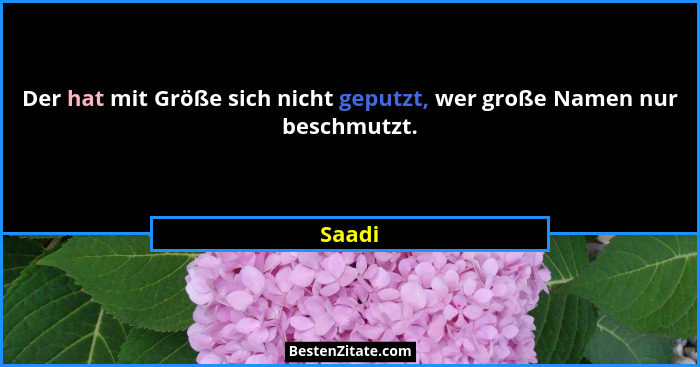Der hat mit Größe sich nicht geputzt, wer große Namen nur beschmutzt.... - Saadi