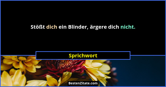 Stößt dich ein Blinder, ärgere dich nicht.... - Sprichwort