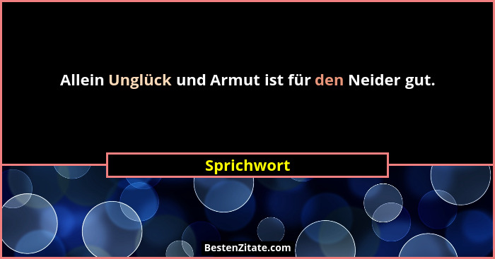 Allein Unglück und Armut ist für den Neider gut.... - Sprichwort