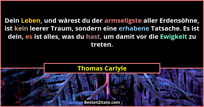 Dein Leben, und wärest du der armseligste aller Erdensöhne, ist kein leerer Traum, sondern eine erhabene Tatsache. Es ist dein, es is... - Thomas Carlyle