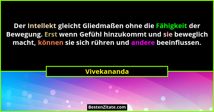 Der Intellekt gleicht Gliedmaßen ohne die Fähigkeit der Bewegung. Erst wenn Gefühl hinzukommt und sie beweglich macht, können sie sich r... - Vivekananda