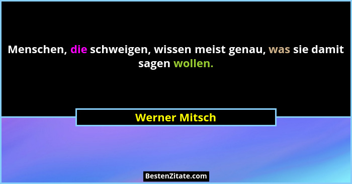 Menschen, die schweigen, wissen meist genau, was sie damit sagen wollen.... - Werner Mitsch
