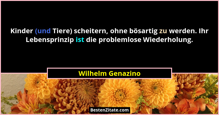 Kinder (und Tiere) scheitern, ohne bösartig zu werden. Ihr Lebensprinzip ist die problemlose Wiederholung.... - Wilhelm Genazino