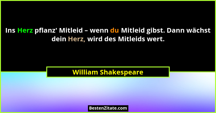Ins Herz pflanz' Mitleid – wenn du Mitleid gibst. Dann wächst dein Herz, wird des Mitleids wert.... - William Shakespeare