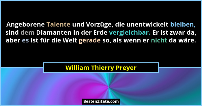 Angeborene Talente und Vorzüge, die unentwickelt bleiben, sind dem Diamanten in der Erde vergleichbar. Er ist zwar da, aber e... - William Thierry Preyer