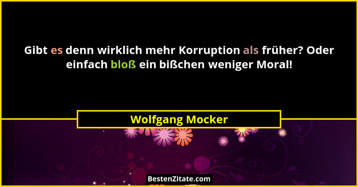 Gibt es denn wirklich mehr Korruption als früher? Oder einfach bloß ein bißchen weniger Moral!... - Wolfgang Mocker