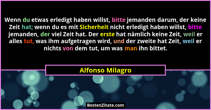 Wenn du etwas erledigt haben willst, bitte jemanden darum, der keine Zeit hat; wenn du es mit Sicherheit nicht erledigt haben willst... - Alfonso Milagro