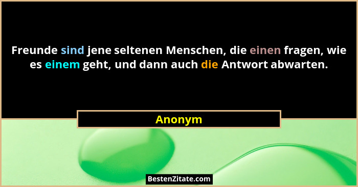 Freunde sind jene seltenen Menschen, die einen fragen, wie es einem geht, und dann auch die Antwort abwarten.... - Anonym