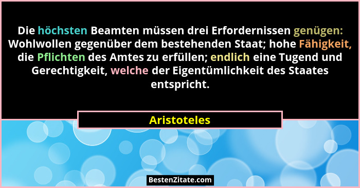 Die höchsten Beamten müssen drei Erfordernissen genügen: Wohlwollen gegenüber dem bestehenden Staat; hohe Fähigkeit, die Pflichten des A... - Aristoteles