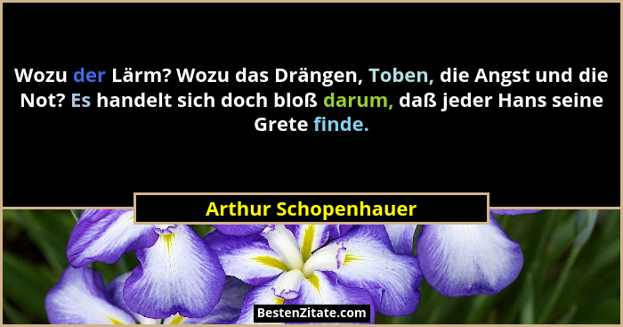 Wozu der Lärm? Wozu das Drängen, Toben, die Angst und die Not? Es handelt sich doch bloß darum, daß jeder Hans seine Grete finde... - Arthur Schopenhauer