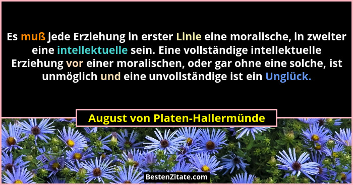 Es muß jede Erziehung in erster Linie eine moralische, in zweiter eine intellektuelle sein. Eine vollständige intellek... - August von Platen-Hallermünde