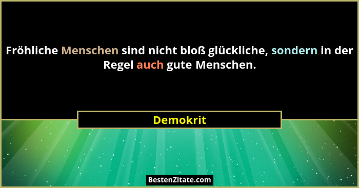 Fröhliche Menschen sind nicht bloß glückliche, sondern in der Regel auch gute Menschen.... - Demokrit