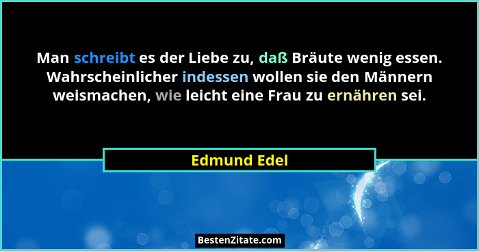 Man schreibt es der Liebe zu, daß Bräute wenig essen. Wahrscheinlicher indessen wollen sie den Männern weismachen, wie leicht eine Frau... - Edmund Edel
