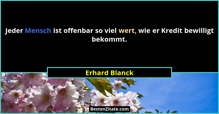 Jeder Mensch ist offenbar so viel wert, wie er Kredit bewilligt bekommt.... - Erhard Blanck