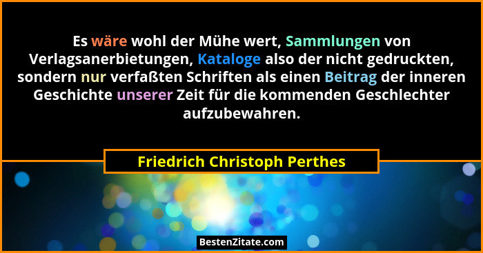 Es wäre wohl der Mühe wert, Sammlungen von Verlagsanerbietungen, Kataloge also der nicht gedruckten, sondern nur verfaßt... - Friedrich Christoph Perthes