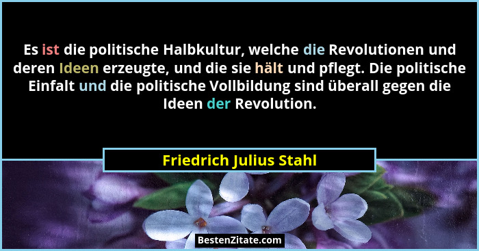 Es ist die politische Halbkultur, welche die Revolutionen und deren Ideen erzeugte, und die sie hält und pflegt. Die politisc... - Friedrich Julius Stahl