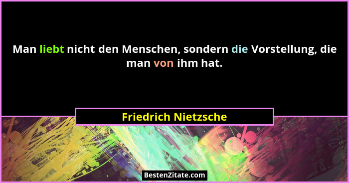Man liebt nicht den Menschen, sondern die Vorstellung, die man von ihm hat.... - Friedrich Nietzsche