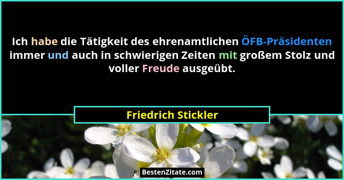 Ich habe die Tätigkeit des ehrenamtlichen ÖFB-Präsidenten immer und auch in schwierigen Zeiten mit großem Stolz und voller Freude... - Friedrich Stickler