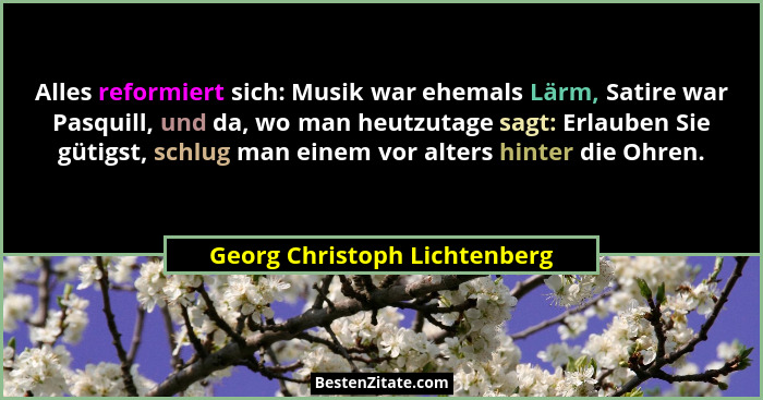 Alles reformiert sich: Musik war ehemals Lärm, Satire war Pasquill, und da, wo man heutzutage sagt: Erlauben Sie gütigst... - Georg Christoph Lichtenberg