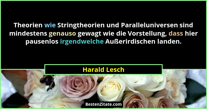 Theorien wie Stringtheorien und Paralleluniversen sind mindestens genauso gewagt wie die Vorstellung, dass hier pausenlos irgendwelche... - Harald Lesch