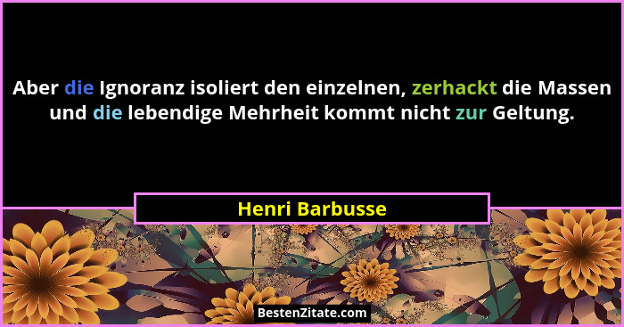 Aber die Ignoranz isoliert den einzelnen, zerhackt die Massen und die lebendige Mehrheit kommt nicht zur Geltung.... - Henri Barbusse