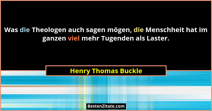 Was die Theologen auch sagen mögen, die Menschheit hat im ganzen viel mehr Tugenden als Laster.... - Henry Thomas Buckle