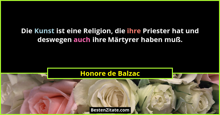 Die Kunst ist eine Religion, die ihre Priester hat und deswegen auch ihre Märtyrer haben muß.... - Honore de Balzac