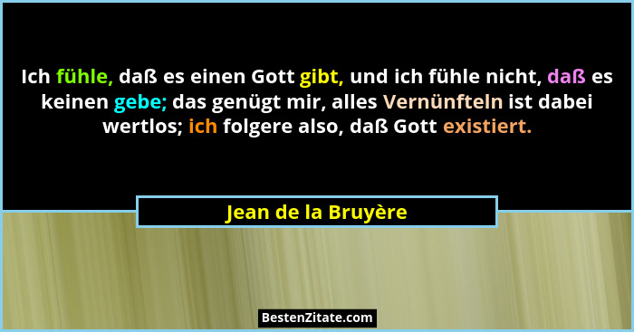Ich fühle, daß es einen Gott gibt, und ich fühle nicht, daß es keinen gebe; das genügt mir, alles Vernünfteln ist dabei wertlos;... - Jean de la Bruyère