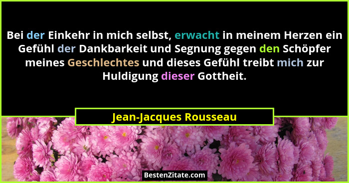 Bei der Einkehr in mich selbst, erwacht in meinem Herzen ein Gefühl der Dankbarkeit und Segnung gegen den Schöpfer meines Gesc... - Jean-Jacques Rousseau