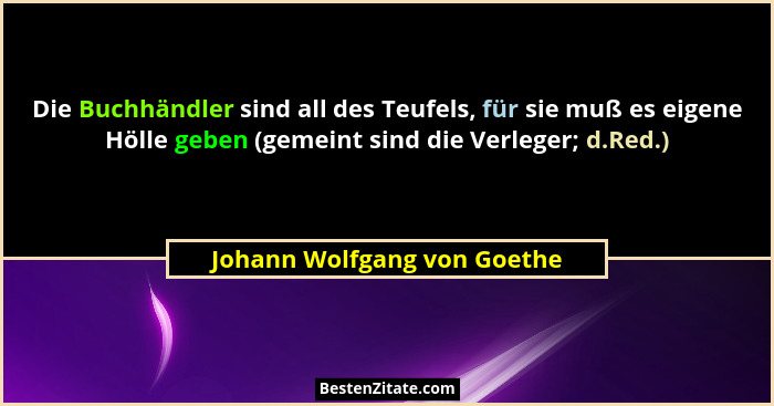 Die Buchhändler sind all des Teufels, für sie muß es eigene Hölle geben (gemeint sind die Verleger; d.Red.)... - Johann Wolfgang von Goethe