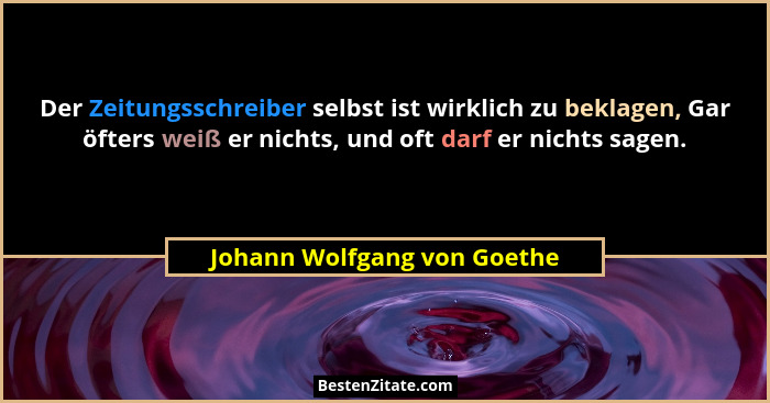 Der Zeitungsschreiber selbst ist wirklich zu beklagen, Gar öfters weiß er nichts, und oft darf er nichts sagen.... - Johann Wolfgang von Goethe