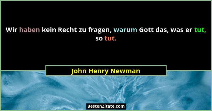 Wir haben kein Recht zu fragen, warum Gott das, was er tut, so tut.... - John Henry Newman