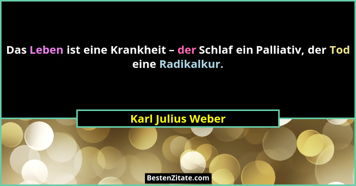 Das Leben ist eine Krankheit – der Schlaf ein Palliativ, der Tod eine Radikalkur.... - Karl Julius Weber