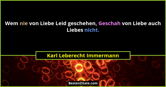 Wem nie von Liebe Leid geschehen, Geschah von Liebe auch Liebes nicht.... - Karl Leberecht Immermann