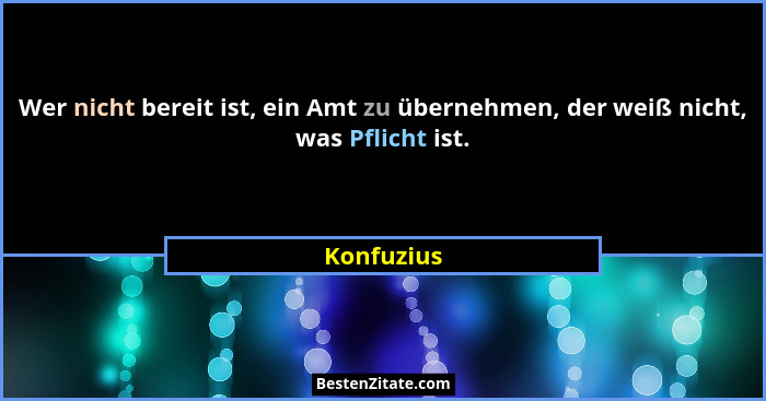 Wer nicht bereit ist, ein Amt zu übernehmen, der weiß nicht, was Pflicht ist.... - Konfuzius