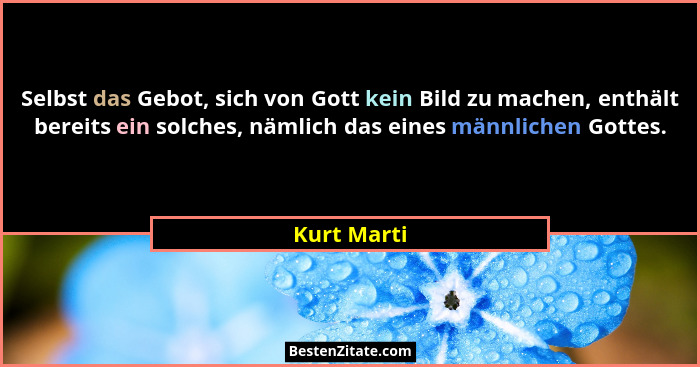 Selbst das Gebot, sich von Gott kein Bild zu machen, enthält bereits ein solches, nämlich das eines männlichen Gottes.... - Kurt Marti
