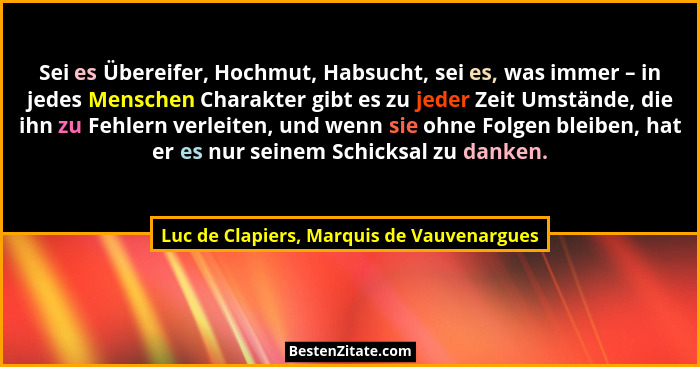 Sei es Übereifer, Hochmut, Habsucht, sei es, was immer – in jedes Menschen Charakter gibt es zu jeder Zeit... - Luc de Clapiers, Marquis de Vauvenargues