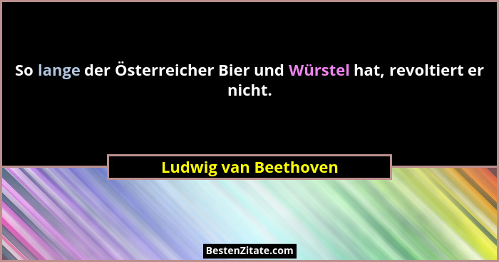 So lange der Österreicher Bier und Würstel hat, revoltiert er nicht.... - Ludwig van Beethoven